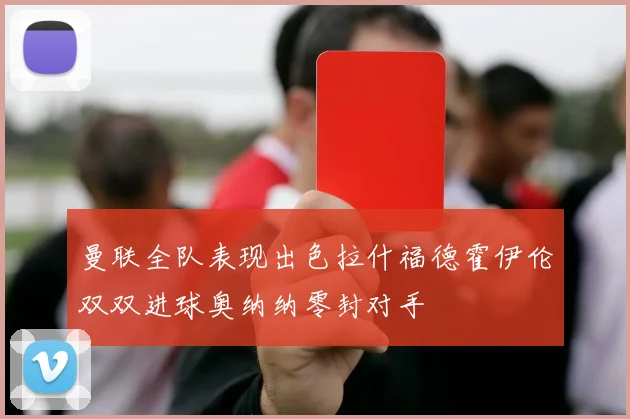 曼联全队表现出色拉什福德霍伊伦双双进球奥纳纳零封对手