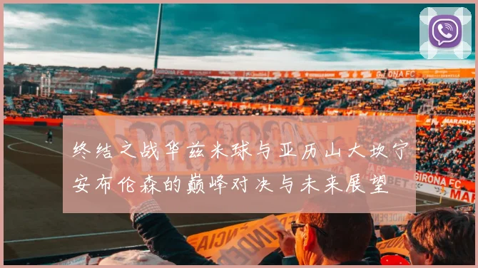 终结之战华兹米球与亚历山大坎宁安布伦森的巅峰对决与未来展望