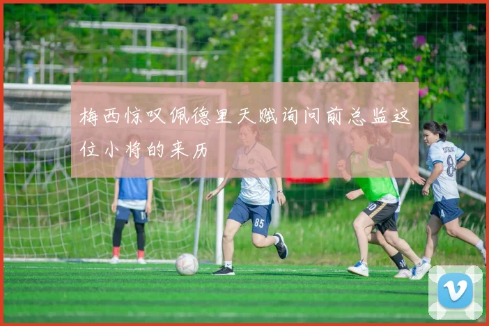 梅西惊叹佩德里天赋询问前总监这位小将的来历