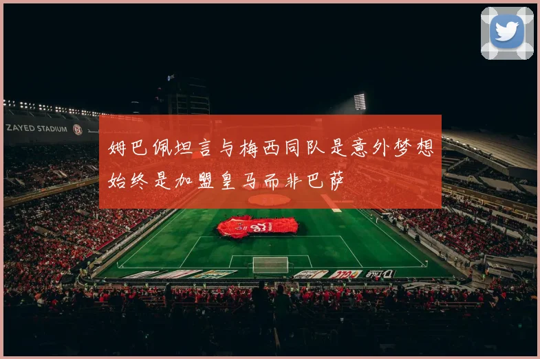 姆巴佩坦言与梅西同队是意外梦想始终是加盟皇马而非巴萨