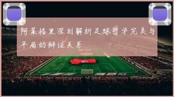 阿莱格里深刻解析足球哲学完美与平局的辩证关系