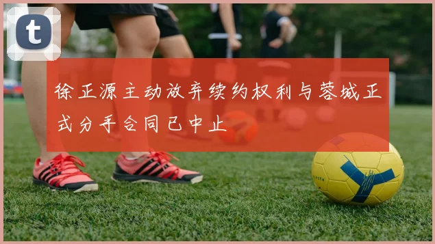 徐正源主动放弃续约权利与蓉城正式分手合同已中止