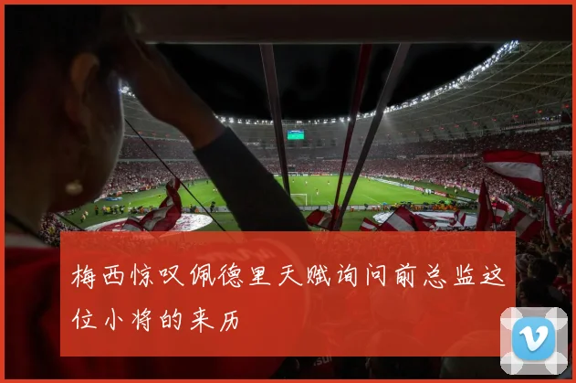 梅西惊叹佩德里天赋询问前总监这位小将的来历