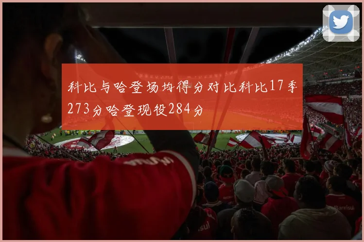 科比与哈登场均得分对比科比17季273分哈登现役284分