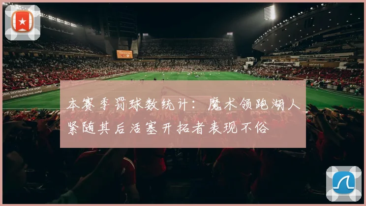 本赛季罚球数统计：魔术领跑湖人紧随其后活塞开拓者表现不俗