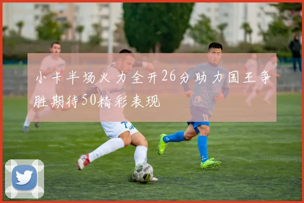 小卡半场火力全开26分助力国王争胜期待50精彩表现