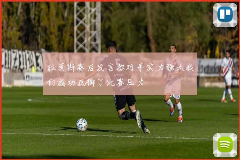 拉莫斯赛后发言称对手实力强大我们成功抵御了比赛压力