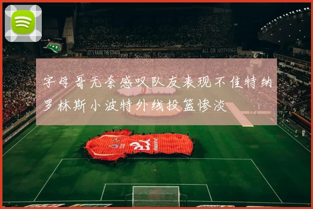 字母哥无奈感叹队友表现不佳特纳罗林斯小波特外线投篮惨淡