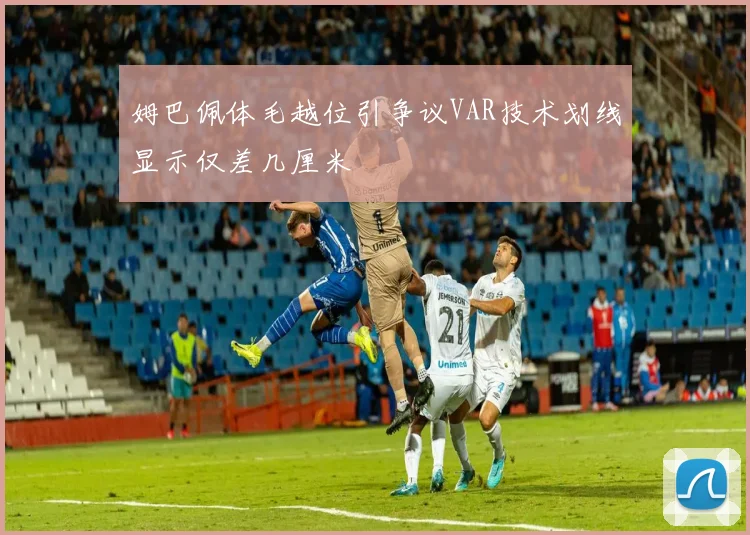 姆巴佩体毛越位引争议VAR技术划线显示仅差几厘米