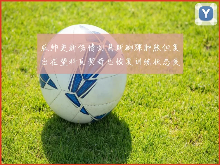 瓜帅更新伤情刘易斯脚踝肿胀但复出在望科瓦契奇已恢复训练状态良好