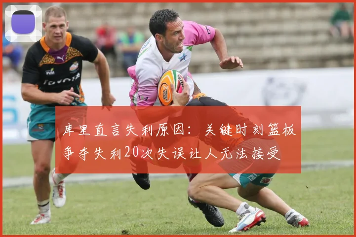 库里直言失利原因：关键时刻篮板争夺失利20次失误让人无法接受
