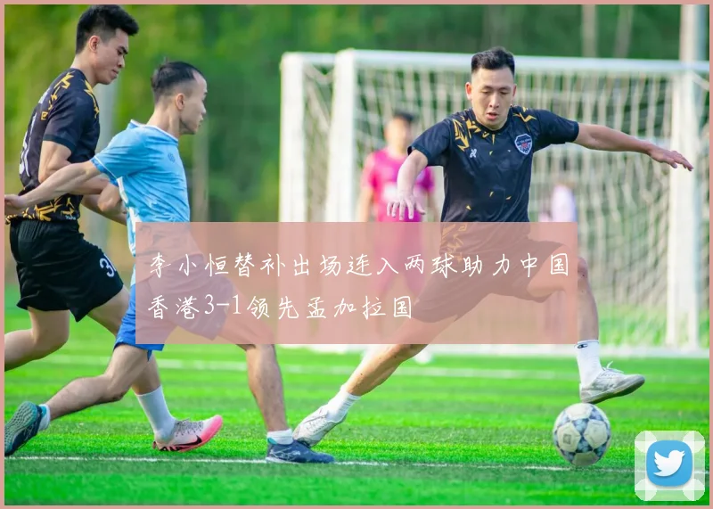 李小恒替补出场连入两球助力中国香港3-1领先孟加拉国
