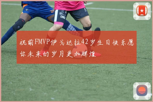 祝前FMVP伊戈达拉42岁生日快乐愿你未来的岁月更加辉煌