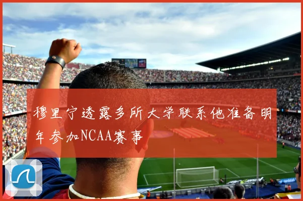 穆里宁透露多所大学联系他准备明年参加NCAA赛事