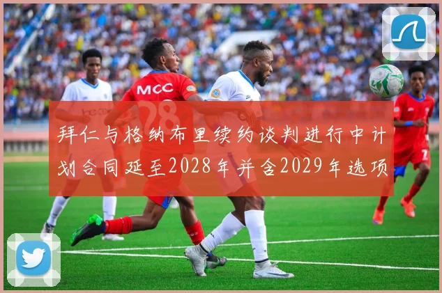 拜仁与格纳布里续约谈判进行中计划合同延至2028年并含2029年选项