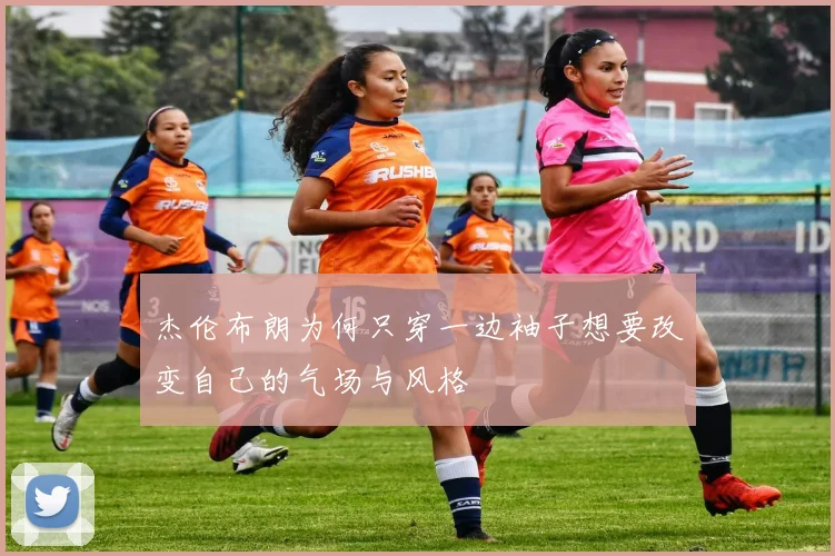 杰伦布朗为何只穿一边袖子想要改变自己的气场与风格