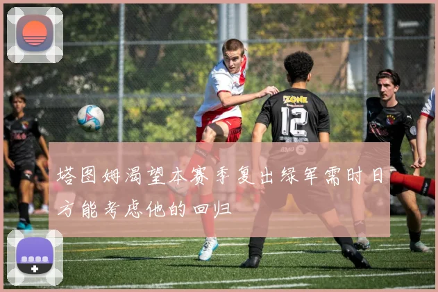 塔图姆渴望本赛季复出绿军需时日方能考虑他的回归