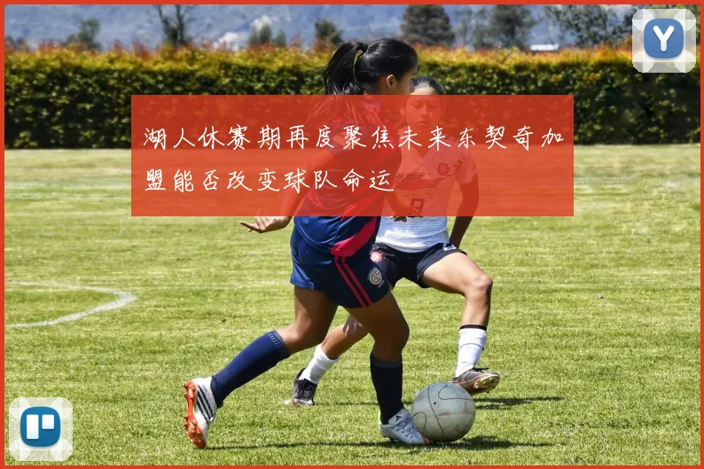 湖人休赛期再度聚焦未来东契奇加盟能否改变球队命运