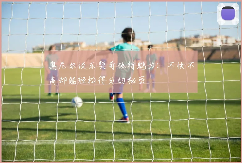 奥尼尔谈东契奇独特魅力：不快不高却能轻松得分的秘密
