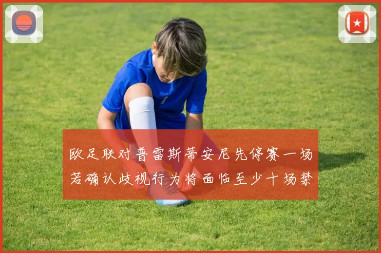 欧足联对普雷斯蒂安尼先停赛一场若确认歧视行为将面临至少十场禁赛处罚