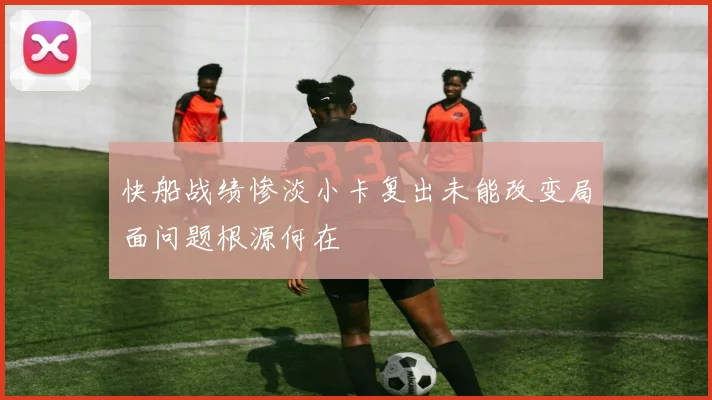 快船战绩惨淡小卡复出未能改变局面问题根源何在