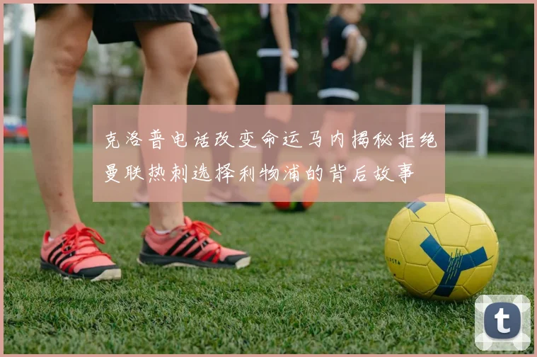 克洛普电话改变命运马内揭秘拒绝曼联热刺选择利物浦的背后故事