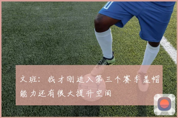 文班：我才刚进入第三个赛季盖帽能力还有很大提升空间