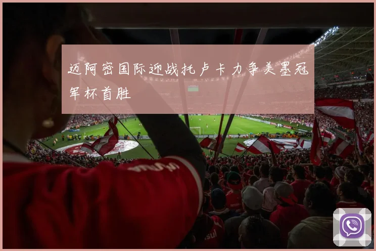 迈阿密国际迎战托卢卡力争美墨冠军杯首胜