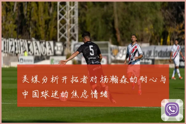 美媒分析开拓者对杨瀚森的耐心与中国球迷的焦虑情绪