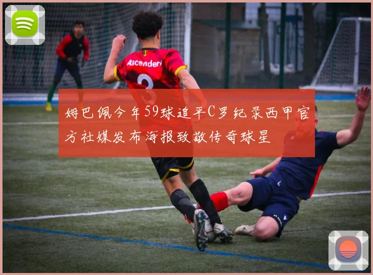 姆巴佩今年59球追平C罗纪录西甲官方社媒发布海报致敬传奇球星
