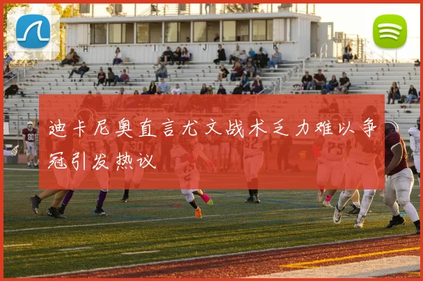 迪卡尼奥直言尤文战术乏力难以争冠引发热议