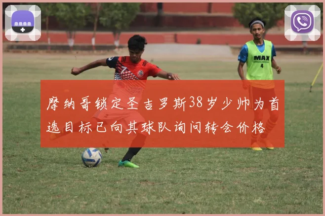 摩纳哥锁定圣吉罗斯38岁少帅为首选目标已向其球队询问转会价格
