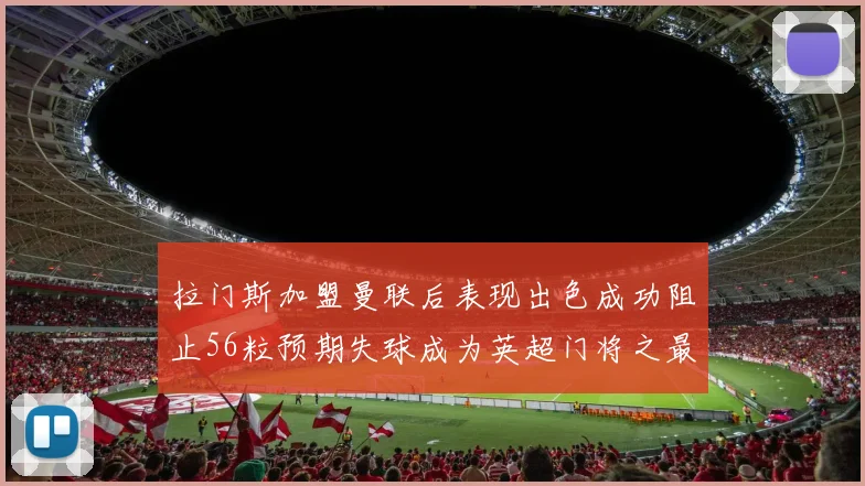 拉门斯加盟曼联后表现出色成功阻止56粒预期失球成为英超门将之最