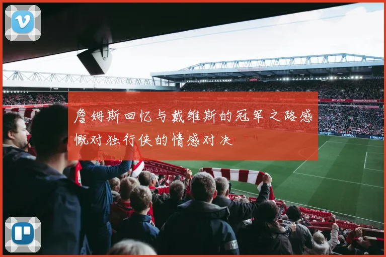 詹姆斯回忆与戴维斯的冠军之路感慨对独行侠的情感对决