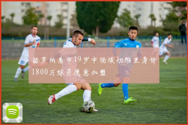 赫罗纳看中19岁中场埃切维里身价1800万球员愿意加盟