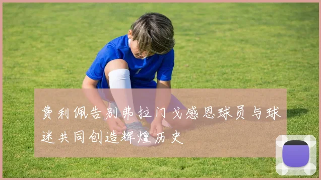 费利佩告别弗拉门戈感恩球员与球迷共同创造辉煌历史