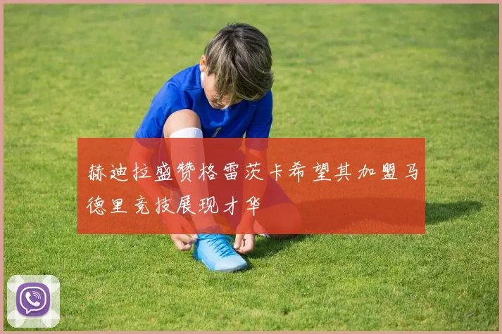 赫迪拉盛赞格雷茨卡希望其加盟马德里竞技展现才华