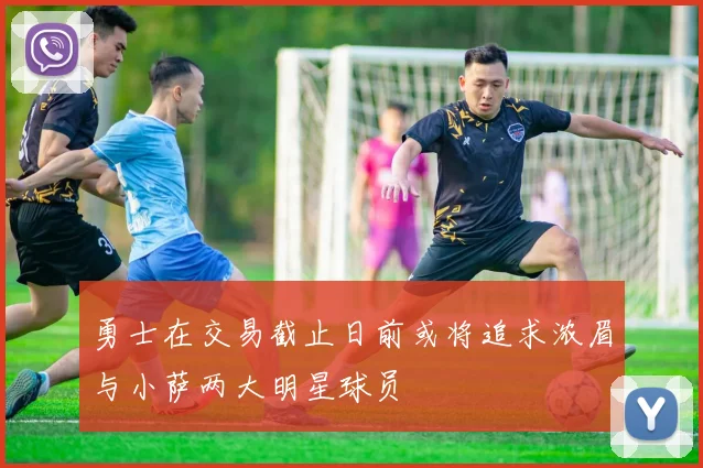 勇士在交易截止日前或将追求浓眉与小萨两大明星球员