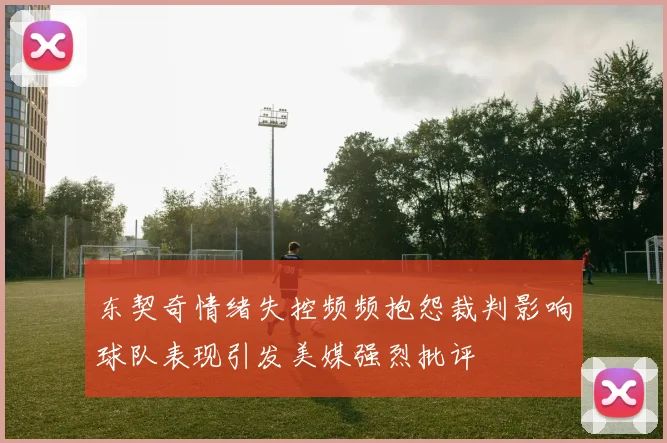 东契奇情绪失控频频抱怨裁判影响球队表现引发美媒强烈批评