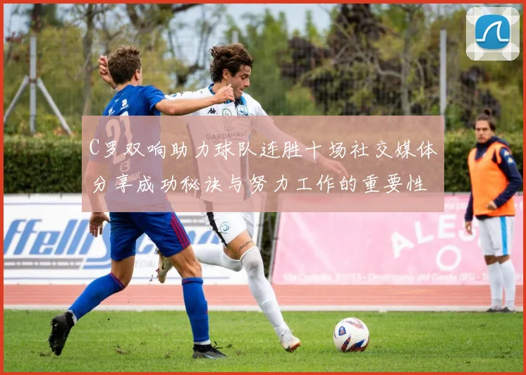 C罗双响助力球队连胜十场社交媒体分享成功秘诀与努力工作的重要性