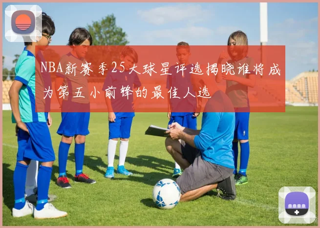 NBA新赛季25大球星评选揭晓谁将成为第五小前锋的最佳人选
