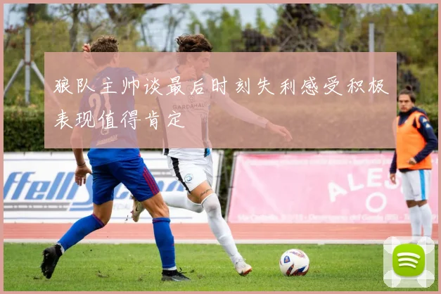 狼队主帅谈最后时刻失利感受积极表现值得肯定