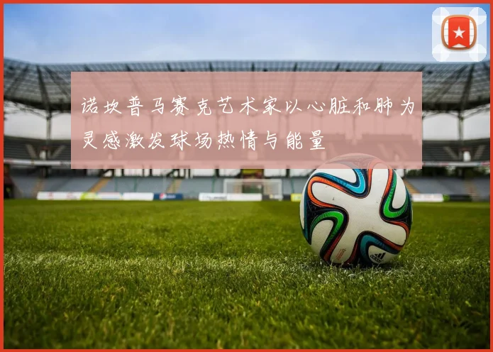 诺坎普马赛克艺术家以心脏和肺为灵感激发球场热情与能量