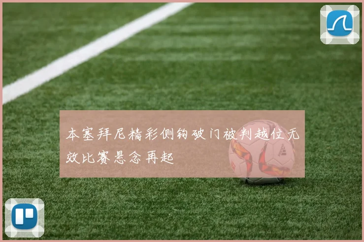 本塞拜尼精彩侧钩破门被判越位无效比赛悬念再起