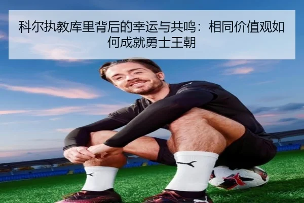 科尔执教库里背后的幸运与共鸣：相同价值观如何成就勇士王朝（kaiyun）